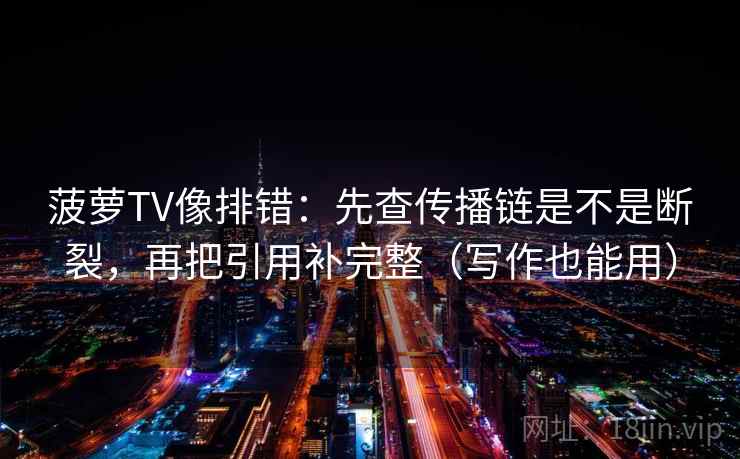 菠萝TV像排错：先查传播链是不是断裂，再把引用补完整（写作也能用）