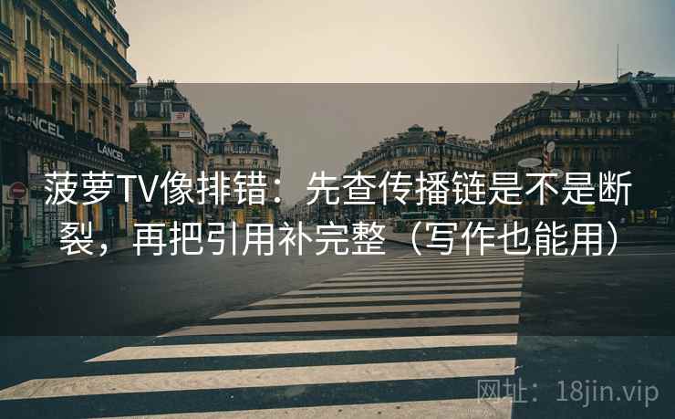 菠萝TV像排错：先查传播链是不是断裂，再把引用补完整（写作也能用）