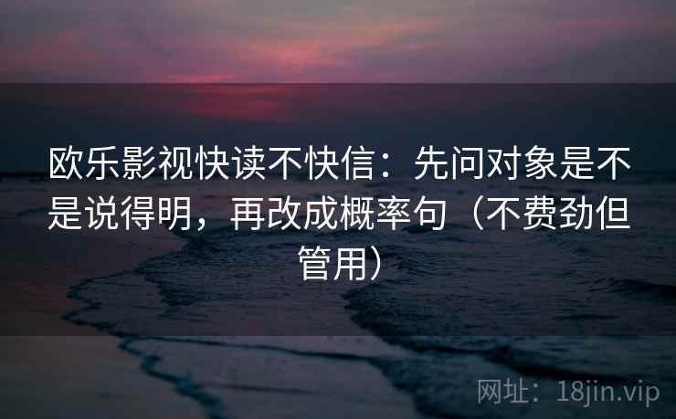 欧乐影视快读不快信：先问对象是不是说得明，再改成概率句（不费劲但管用）