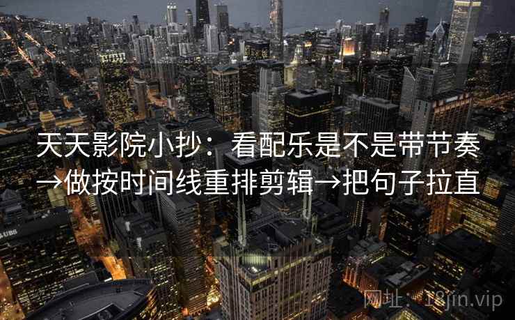 天天影院小抄：看配乐是不是带节奏→做按时间线重排剪辑→把句子拉直