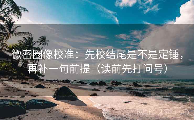 微密圈像校准：先校结尾是不是定锤，再补一句前提（读前先打问号）