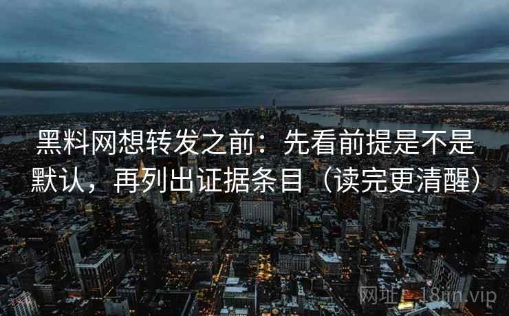 黑料网想转发之前：先看前提是不是默认，再列出证据条目（读完更清醒）