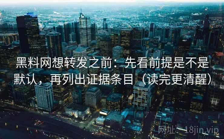 黑料网想转发之前：先看前提是不是默认，再列出证据条目（读完更清醒）