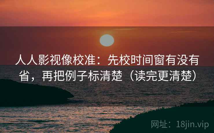 人人影视像校准：先校时间窗有没有省，再把例子标清楚（读完更清楚）