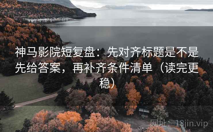 神马影院短复盘：先对齐标题是不是先给答案，再补齐条件清单（读完更稳）