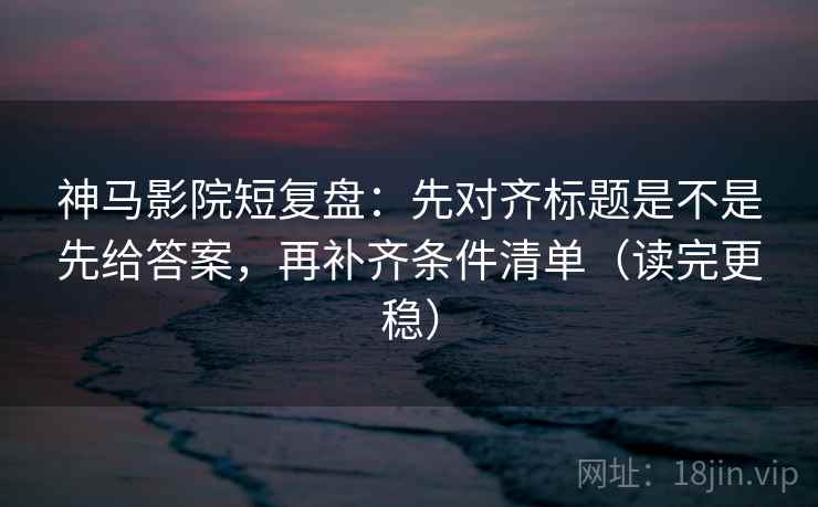 神马影院短复盘:先对齐标题是不是先给答案,再补齐条件清单(读完更稳) 神马影院短复盘:先对齐标题是不是先给答案,再补齐条件清单(读完更稳)