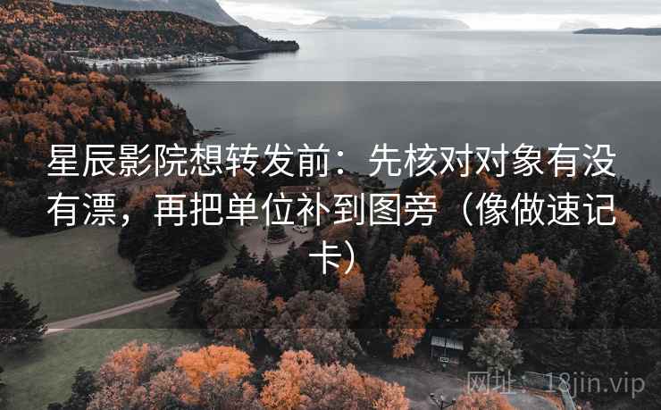 星辰影院想转发前:先核对对象有没有漂,再把单位补到图旁(像做速记卡) 星辰影院想转发前:先核对对象有没有漂,再把单位补到图旁(像做速记卡)
