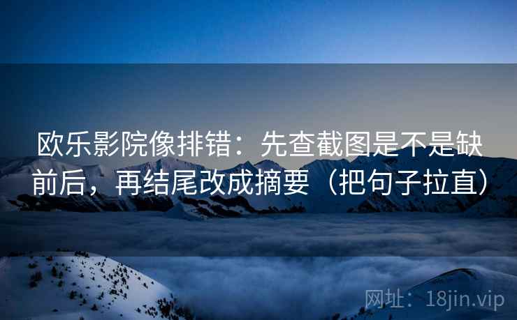 欧乐影院像排错:先查截图是不是缺前后,再结尾改成摘要(把句子拉直) 欧乐影院像排错:先查截图是不是缺前后,再结尾改成摘要(把句子拉直)