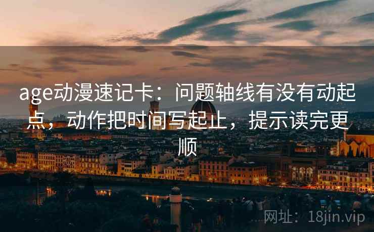 age动漫速记卡:问题轴线有没有动起点,动作把时间写起止,提示读完更顺 age动漫速记卡:问题轴线有没有动起点,动作把时间写起止,提示读完更顺