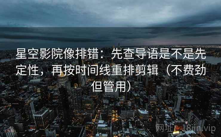 星空影院像排错:先查导语是不是先定性,再按时间线重排剪辑(不费劲但管用) 星空影院像排错:先查导语是不是先定性,再按时间线重排剪辑(不费劲但管用)