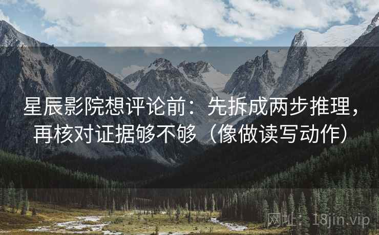 星辰影院想评论前:先拆成两步推理,再核对证据够不够(像做读写动作) 星辰影院想评论前:先拆成两步推理,再核对证据够不够(像做读写动作)