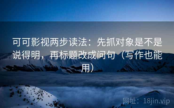 可可影视两步读法:先抓对象是不是说得明,再标题改成问句(写作也能用) 可可影视两步读法:先抓对象是不是说得明,再标题改成问句(写作也能用)