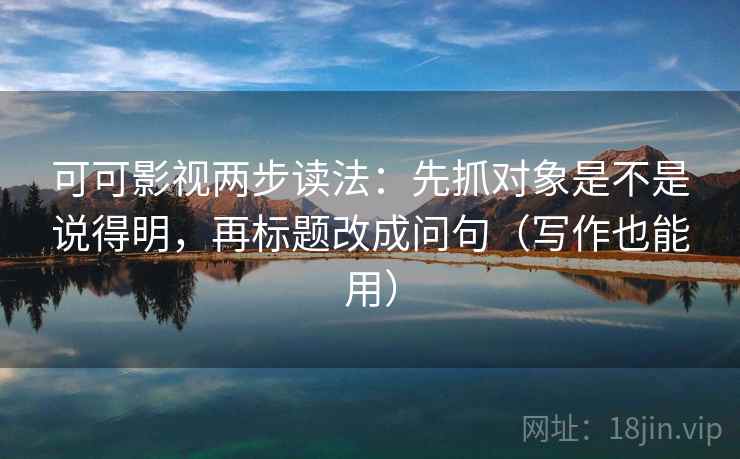 可可影视两步读法：先抓对象是不是说得明，再标题改成问句（写作也能用）