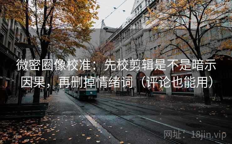 微密圈像校准：先校剪辑是不是暗示因果，再删掉情绪词（评论也能用）