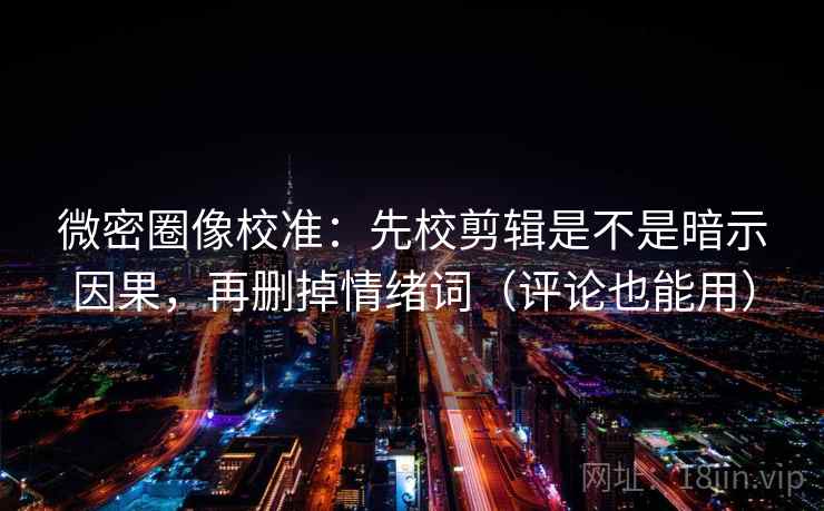 微密圈像校准:先校剪辑是不是暗示因果,再删掉情绪词(评论也能用) 微密圈像校准:先校剪辑是不是暗示因果,再删掉情绪词(评论也能用)
