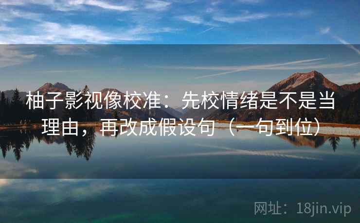 柚子影视像校准:先校情绪是不是当理由,再改成假设句(一句到位) 柚子影视像校准:先校情绪是不是当理由,再改成假设句(一句到位)