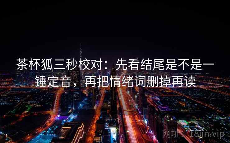 茶杯狐三秒校对:先看结尾是不是一锤定音,再把情绪词删掉再读 茶杯狐三秒校对:先看结尾是不是一锤定音,再把情绪词删掉再读