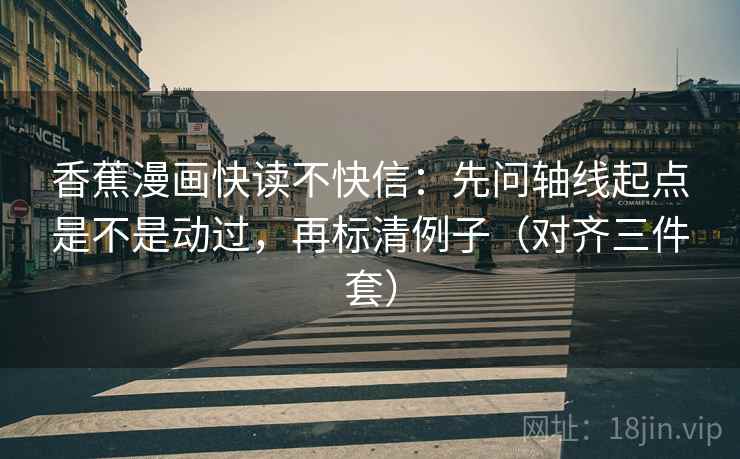 香蕉漫画快读不快信:先问轴线起点是不是动过,再标清例子(对齐三件套) 香蕉漫画快读不快信:先问轴线起点是不是动过,再标清例子(对齐三件套)