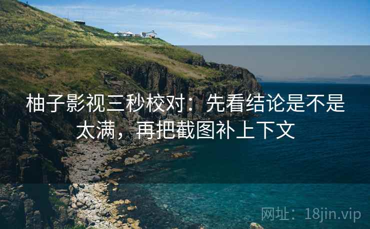 柚子影视三秒校对:先看结论是不是太满,再把截图补上下文 柚子影视三秒校对:先看结论是不是太满,再把截图补上下文