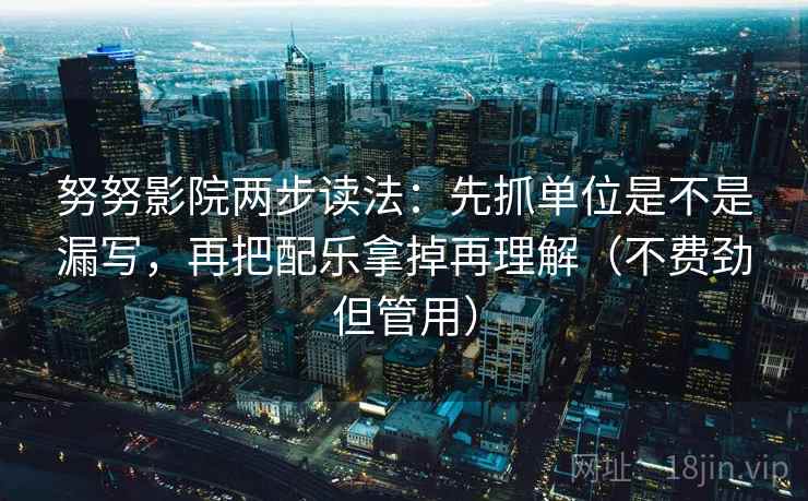 努努影院两步读法:先抓单位是不是漏写,再把配乐拿掉再理解(不费劲但管用) 努努影院两步读法:先抓单位是不是漏写,再把配乐拿掉再理解(不费劲但管用)