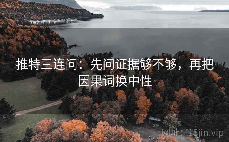 推特三连问:先问证据够不够,再把因果词换中性 推特三连问:先问证据够不够,再把因果词换中性