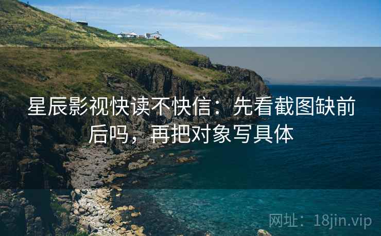 星辰影视快读不快信:先看截图缺前后吗,再把对象写具体 星辰影视快读不快信:先看截图缺前后吗,再把对象写具体