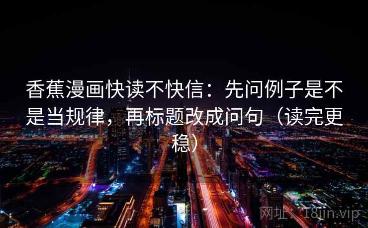 香蕉漫画快读不快信:先问例子是不是当规律,再标题改成问句(读完更稳) 香蕉漫画快读不快信:先问例子是不是当规律,再标题改成问句(读完更稳)