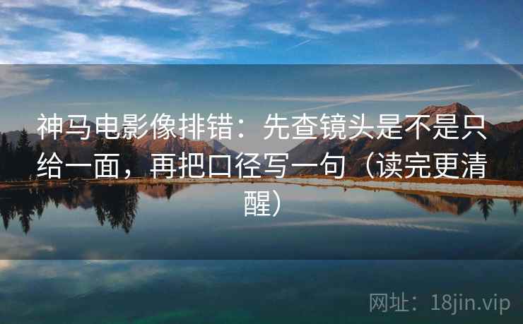 神马电影像排错：先查镜头是不是只给一面，再把口径写一句（读完更清醒）