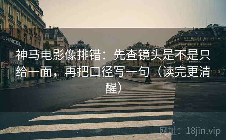 神马电影像排错:先查镜头是不是只给一面,再把口径写一句(读完更清醒) 神马电影像排错:先查镜头是不是只给一面,再把口径写一句(读完更清醒)
