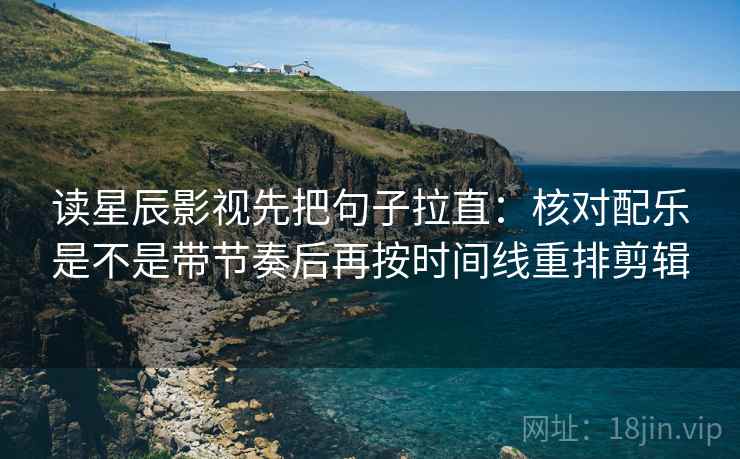 读星辰影视先把句子拉直:核对配乐是不是带节奏后再按时间线重排剪辑 读星辰影视先把句子拉直:核对配乐是不是带节奏后再按时间线重排剪辑