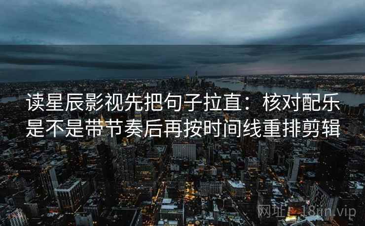 读星辰影视先把句子拉直：核对配乐是不是带节奏后再按时间线重排剪辑
