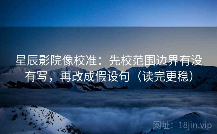 星辰影院像校准:先校范围边界有没有写,再改成假设句(读完更稳) 星辰影院像校准:先校范围边界有没有写,再改成假设句(读完更稳)