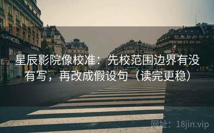 星辰影院像校准：先校范围边界有没有写，再改成假设句（读完更稳）