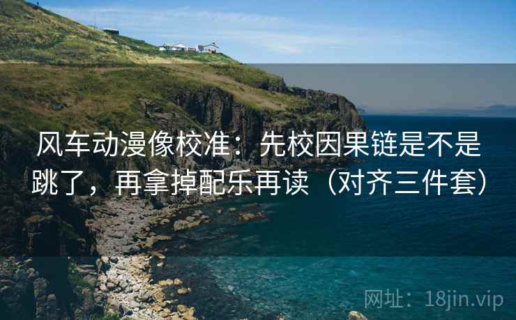 风车动漫像校准：先校因果链是不是跳了，再拿掉配乐再读（对齐三件套）