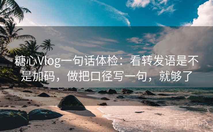 糖心Vlog一句话体检：看转发语是不是加码，做把口径写一句，就够了