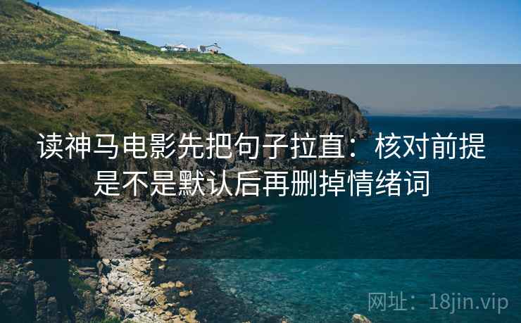 读神马电影先把句子拉直:核对前提是不是默认后再删掉情绪词 读神马电影先把句子拉直:核对前提是不是默认后再删掉情绪词