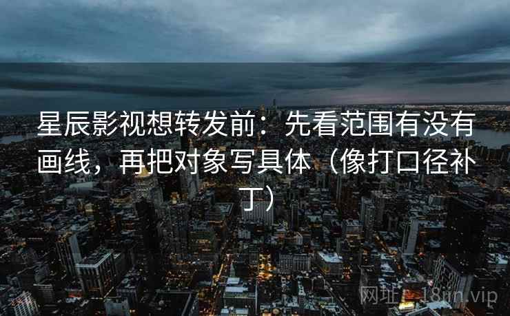 星辰影视想转发前：先看范围有没有画线，再把对象写具体（像打口径补丁）