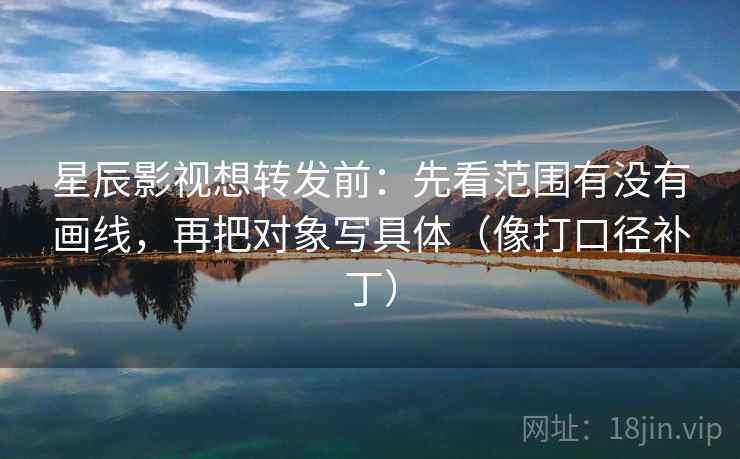 星辰影视想转发前:先看范围有没有画线,再把对象写具体(像打口径补丁) 星辰影视想转发前:先看范围有没有画线,再把对象写具体(像打口径补丁)