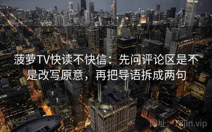 菠萝TV快读不快信:先问评论区是不是改写原意,再把导语拆成两句 菠萝TV快读不快信:先问评论区是不是改写原意,再把导语拆成两句