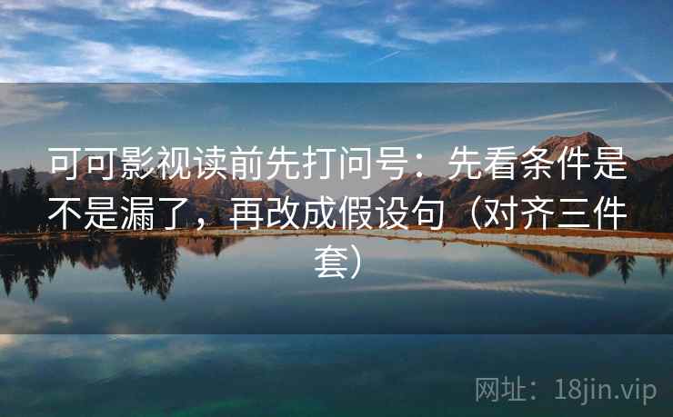 可可影视读前先打问号:先看条件是不是漏了,再改成假设句(对齐三件套) 可可影视读前先打问号:先看条件是不是漏了,再改成假设句(对齐三件套)