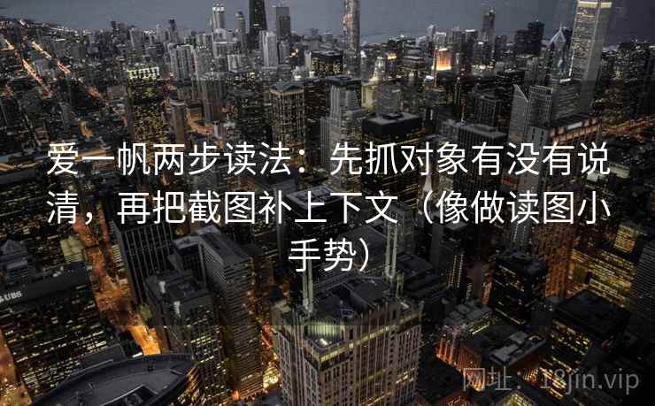 爱一帆两步读法:先抓对象有没有说清,再把截图补上下文(像做读图小手势) 爱一帆两步读法:先抓对象有没有说清,再把截图补上下文(像做读图小手势)