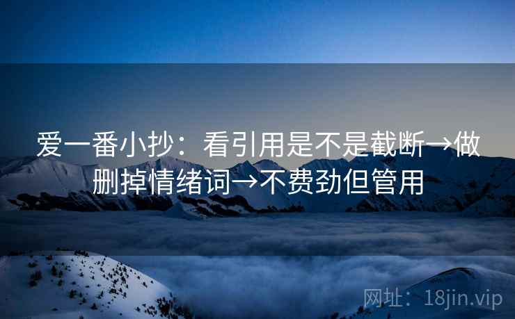 爱一番小抄:看引用是不是截断→做删掉情绪词→不费劲但管用 爱一番小抄:看引用是不是截断→做删掉情绪词→不费劲但管用