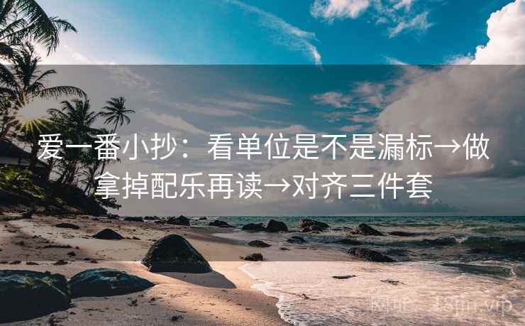 爱一番小抄:看单位是不是漏标→做拿掉配乐再读→对齐三件套 爱一番小抄:看单位是不是漏标→做拿掉配乐再读→对齐三件套