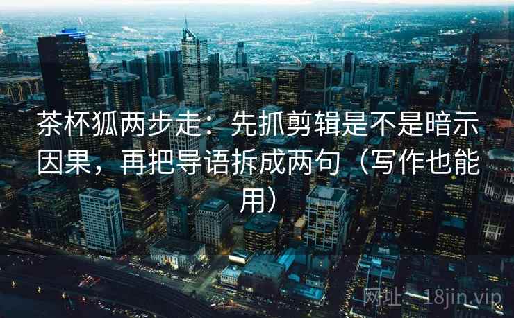 茶杯狐两步走:先抓剪辑是不是暗示因果,再把导语拆成两句(写作也能用) 茶杯狐两步走:先抓剪辑是不是暗示因果,再把导语拆成两句(写作也能用)