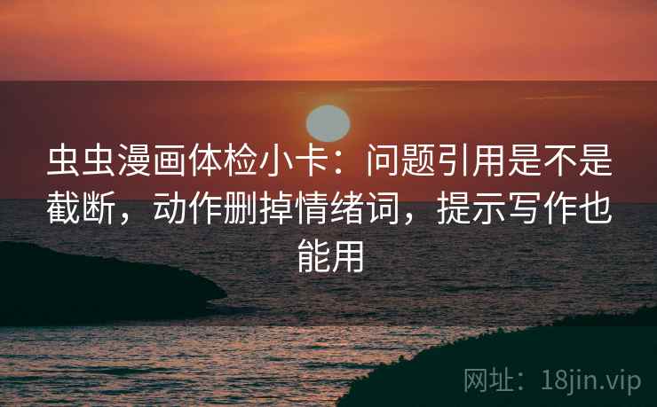 虫虫漫画体检小卡：问题引用是不是截断，动作删掉情绪词，提示写作也能用