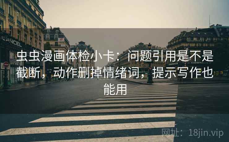 虫虫漫画体检小卡:问题引用是不是截断,动作删掉情绪词,提示写作也能用 虫虫漫画体检小卡:问题引用是不是截断,动作删掉情绪词,提示写作也能用