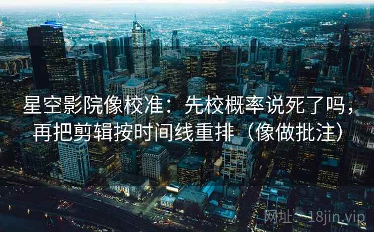 星空影院像校准:先校概率说死了吗,再把剪辑按时间线重排(像做批注) 星空影院像校准:先校概率说死了吗,再把剪辑按时间线重排(像做批注)
