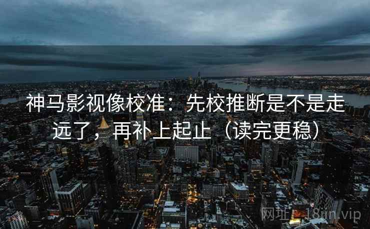 神马影视像校准:先校推断是不是走远了,再补上起止(读完更稳) 神马影视像校准:先校推断是不是走远了,再补上起止(读完更稳)