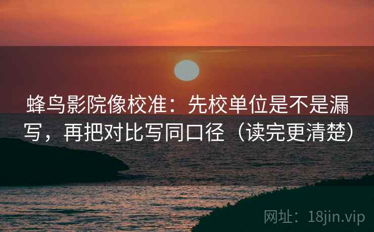 蜂鸟影院像校准:先校单位是不是漏写,再把对比写同口径(读完更清楚) 蜂鸟影院像校准:先校单位是不是漏写,再把对比写同口径(读完更清楚)
