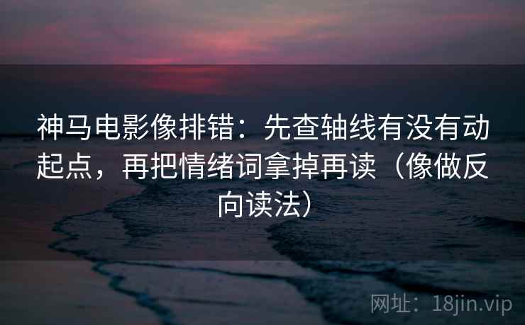 神马电影像排错：先查轴线有没有动起点，再把情绪词拿掉再读（像做反向读法）